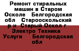 Ремонт стиральных машин в Старом Осколе - Белгородская обл., Старооскольский р-н, Старый Оскол г. Электро-Техника » Услуги   . Белгородская обл.